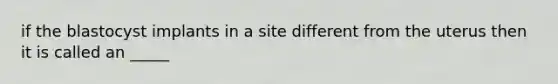 if the blastocyst implants in a site different from the uterus then it is called an _____