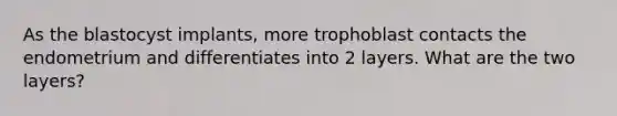 As the blastocyst implants, more trophoblast contacts the endometrium and differentiates into 2 layers. What are the two layers?