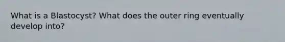 What is a Blastocyst? What does the outer ring eventually develop into?