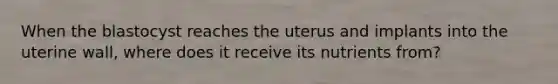 When the blastocyst reaches the uterus and implants into the uterine wall, where does it receive its nutrients from?