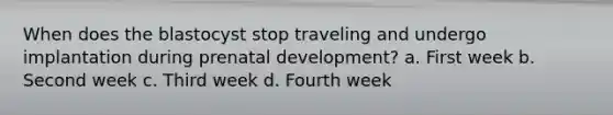 When does the blastocyst stop traveling and undergo implantation during prenatal development? a. First week b. Second week c. Third week d. Fourth week