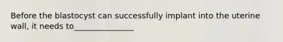 Before the blastocyst can successfully implant into the uterine wall, it needs to_______________