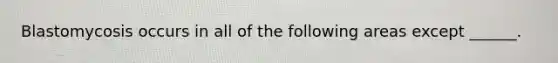 Blastomycosis occurs in all of the following areas except ______.
