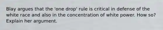 Blay argues that the 'one drop' rule is critical in defense of the white race and also in the concentration of white power. How so? Explain her argument.