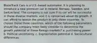 BlazeTrack Cars is a U.S.-based automaker. It is planning to introduce a new premium car in Ireland, Norway, Sweden, and Switzerland. The company is not sure if its car will be successful in these diverse markets, and it is concerned about its growth. It can afford to launch the product in only three countries. To choose these three countries, which of the following parameters should the company most likely consider to determine the growth potential of these foreign markets? a. purchasing power b. Political uncertainty. c. Expropriation potential d. Sociocultural differences