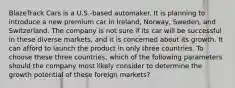 BlazeTrack Cars is a U.S.-based automaker. It is planning to introduce a new premium car in Ireland, Norway, Sweden, and Switzerland. The company is not sure if its car will be successful in these diverse markets, and it is concerned about its growth. It can afford to launch the product in only three countries. To choose these three countries, which of the following parameters should the company most likely consider to determine the growth potential of these foreign markets?