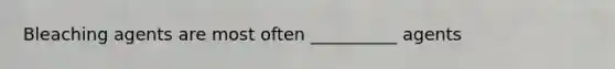 Bleaching agents are most often __________ agents