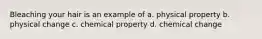 Bleaching your hair is an example of a. physical property b. physical change c. chemical property d. chemical change