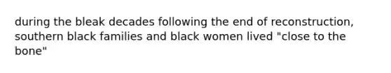 during the bleak decades following the end of reconstruction, southern black families and black women lived "close to the bone"