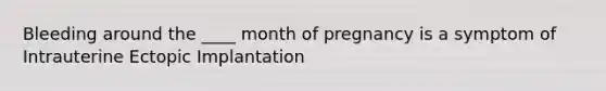 Bleeding around the ____ month of pregnancy is a symptom of Intrauterine Ectopic Implantation