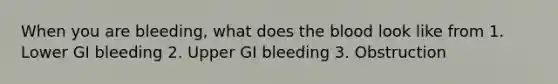 When you are bleeding, what does the blood look like from 1. Lower GI bleeding 2. Upper GI bleeding 3. Obstruction