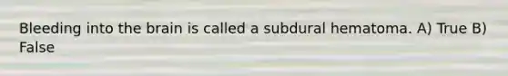 Bleeding into the brain is called a subdural hematoma. A) True B) False