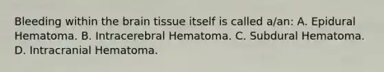 Bleeding within the brain tissue itself is called a/an: A. Epidural Hematoma. B. Intracerebral Hematoma. C. Subdural Hematoma. D. Intracranial Hematoma.