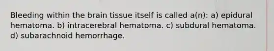 Bleeding within the brain tissue itself is called a(n): a) epidural hematoma. b) intracerebral hematoma. c) subdural hematoma. d) subarachnoid hemorrhage.