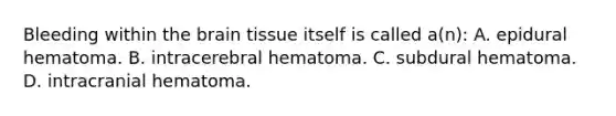 Bleeding within the brain tissue itself is called a(n): A. epidural hematoma. B. intracerebral hematoma. C. subdural hematoma. D. intracranial hematoma.