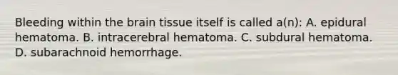 Bleeding within the brain tissue itself is called a(n): A. epidural hematoma. B. intracerebral hematoma. C. subdural hematoma. D. subarachnoid hemorrhage.