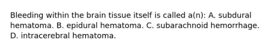 Bleeding within the brain tissue itself is called a(n): A. subdural hematoma. B. epidural hematoma. C. subarachnoid hemorrhage. D. intracerebral hematoma.