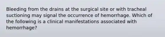 Bleeding from the drains at the surgical site or with tracheal suctioning may signal the occurrence of hemorrhage. Which of the following is a clinical manifestations associated with hemorrhage?