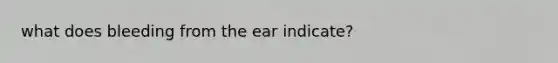 what does bleeding from the ear indicate?