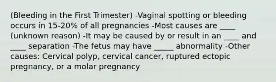 (Bleeding in the First Trimester) -Vaginal spotting or bleeding occurs in 15-20% of all pregnancies -Most causes are ____ (unknown reason) -It may be caused by or result in an ____ and ____ separation -The fetus may have _____ abnormality -Other causes: Cervical polyp, cervical cancer, ruptured ectopic pregnancy, or a molar pregnancy