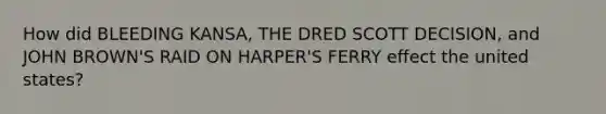 How did BLEEDING KANSA, THE DRED SCOTT DECISION, and JOHN BROWN'S RAID ON HARPER'S FERRY effect the united states?