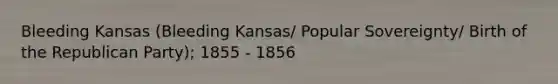 Bleeding Kansas (Bleeding Kansas/ Popular Sovereignty/ Birth of the Republican Party); 1855 - 1856