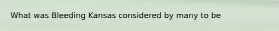 What was Bleeding Kansas considered by many to be