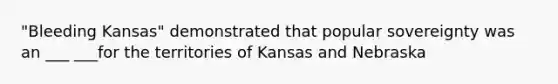 "Bleeding Kansas" demonstrated that popular sovereignty was an ___ ___for the territories of Kansas and Nebraska