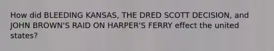 How did BLEEDING KANSAS, THE DRED SCOTT DECISION, and JOHN BROWN'S RAID ON HARPER'S FERRY effect the united states?