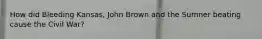 How did Bleeding Kansas, John Brown and the Sumner beating cause the Civil War?