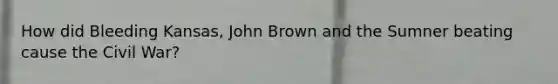 How did Bleeding Kansas, John Brown and the Sumner beating cause the Civil War?