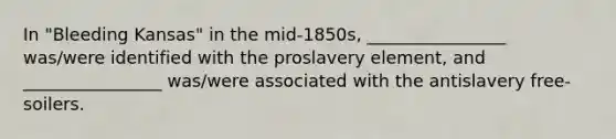 In "Bleeding Kansas" in the mid-1850s, ________________ was/were identified with the proslavery element, and ________________ was/were associated with the antislavery free-soilers.