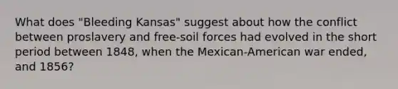 What does "Bleeding Kansas" suggest about how the conflict between proslavery and free-soil forces had evolved in the short period between 1848, when the Mexican-American war ended, and 1856?