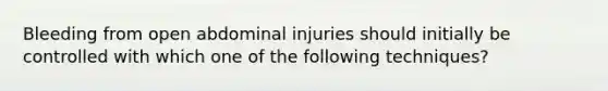 Bleeding from open abdominal injuries should initially be controlled with which one of the following techniques?