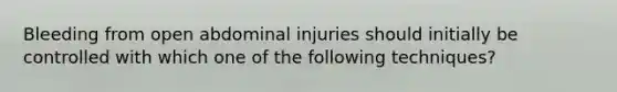 Bleeding from open abdominal injuries should initially be controlled with which one of the following​ techniques?