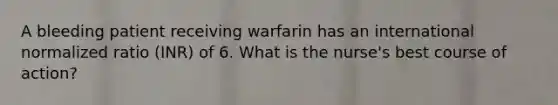 A bleeding patient receiving warfarin has an international normalized ratio (INR) of 6. What is the nurse's best course of action?