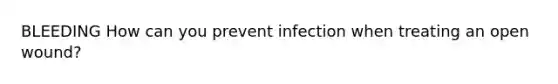 BLEEDING How can you prevent infection when treating an open wound?