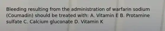 Bleeding resulting from the administration of warfarin sodium (Coumadin) should be treated with: A. Vitamin E B. Protamine sulfate C. Calcium gluconate D. Vitamin K