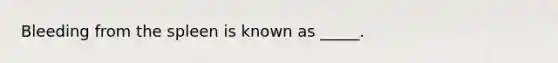 Bleeding from the spleen is known as _____.