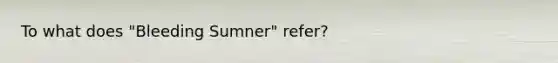 To what does "Bleeding Sumner" refer?