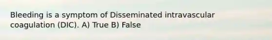 Bleeding is a symptom of Disseminated intravascular coagulation (DIC). A) True B) False