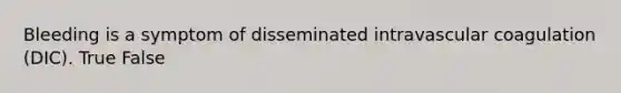 Bleeding is a symptom of disseminated intravascular coagulation (DIC). True False