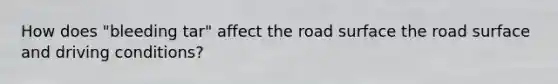 How does "bleeding tar" affect the road surface the road surface and driving conditions?