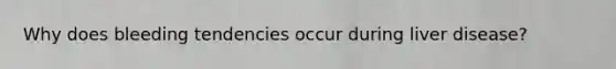 Why does bleeding tendencies occur during liver disease?