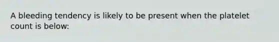 A bleeding tendency is likely to be present when the platelet count is below: