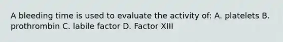 A bleeding time is used to evaluate the activity of: A. platelets B. prothrombin C. labile factor D. Factor XIII