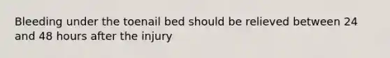 Bleeding under the toenail bed should be relieved between 24 and 48 hours after the injury