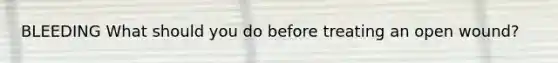 BLEEDING What should you do before treating an open wound?