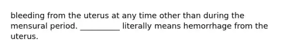 bleeding from the uterus at any time other than during the mensural period. __________ literally means hemorrhage from the uterus.