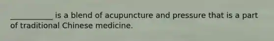 ___________ is a blend of acupuncture and pressure that is a part of traditional Chinese medicine.